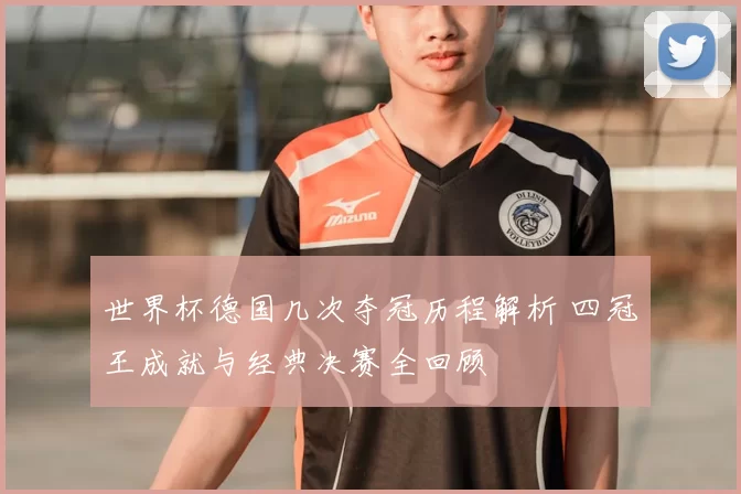 世界杯德国几次夺冠历程解析 四冠王成就与经典决赛全回顾