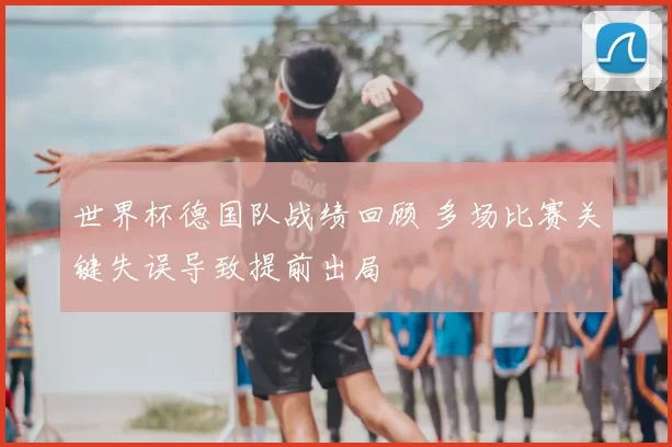 世界杯德国队战绩回顾 多场比赛关键失误导致提前出局