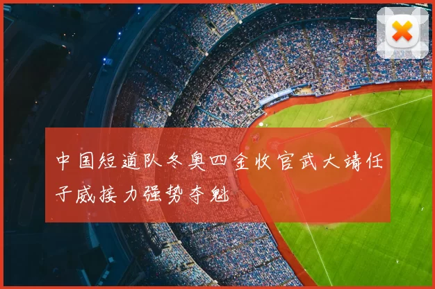 中国短道队冬奥四金收官武大靖任子威接力强势夺魁