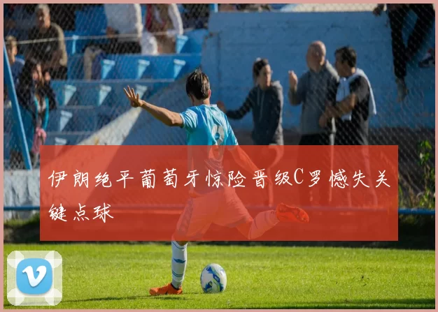 伊朗绝平葡萄牙惊险晋级C罗憾失关键点球