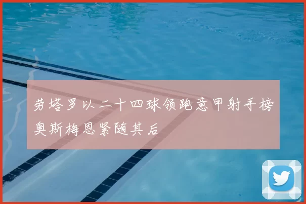 劳塔罗以二十四球领跑意甲射手榜奥斯梅恩紧随其后