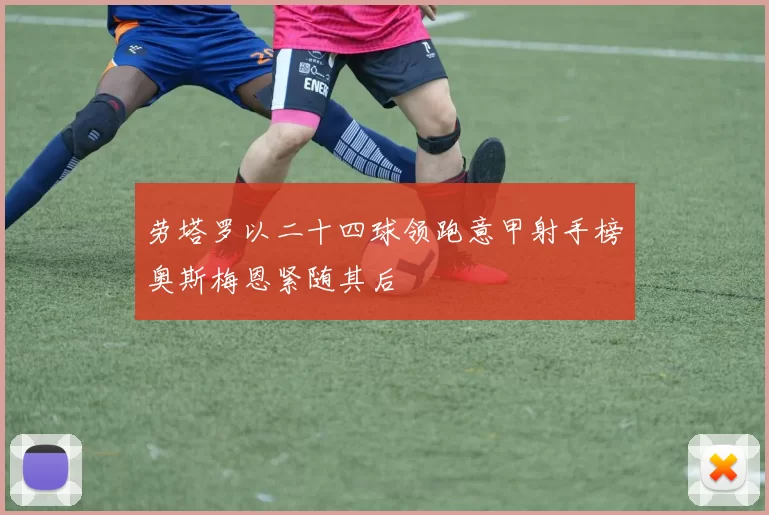 劳塔罗以二十四球领跑意甲射手榜奥斯梅恩紧随其后