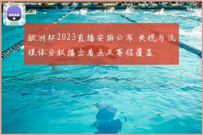 欧洲杯2023直播安排公布 央视与流媒体分权播出看点及赛程覆盖