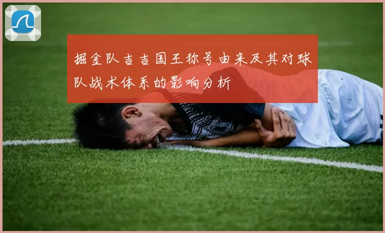 掘金队吉吉国王称号由来及其对球队战术体系的影响分析