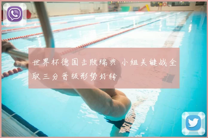 世界杯德国击败瑞典 小组关键战全取三分晋级形势好转