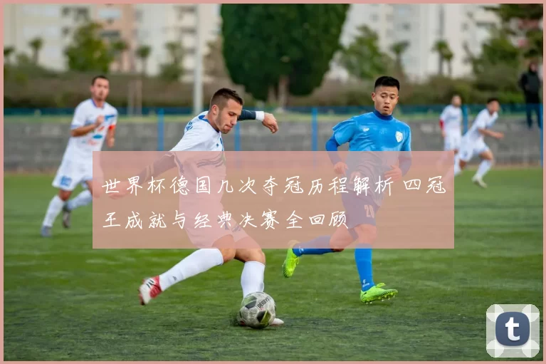 世界杯德国几次夺冠历程解析 四冠王成就与经典决赛全回顾