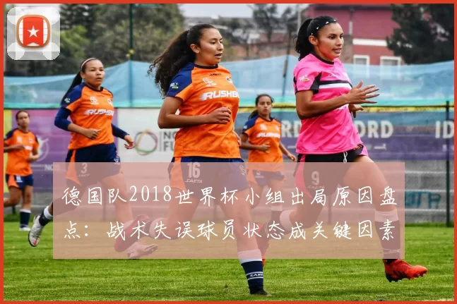 德国队2018世界杯小组出局原因盘点：战术失误球员状态成关键因素