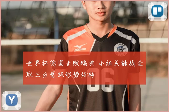 世界杯德国击败瑞典 小组关键战全取三分晋级形势好转