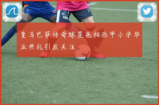 皇马巴萨传奇球星亮相西甲小学毕业典礼引发关注