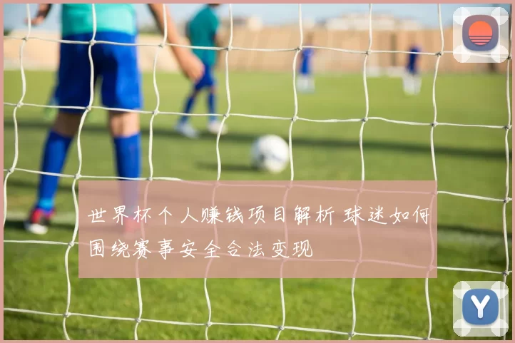 世界杯个人赚钱项目解析 球迷如何围绕赛事安全合法变现