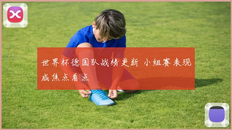 世界杯德国队战绩更新 小组赛表现成焦点看点