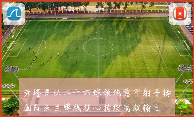 劳塔罗以二十四球领跑意甲射手榜国际米兰锋线核心持续高效输出