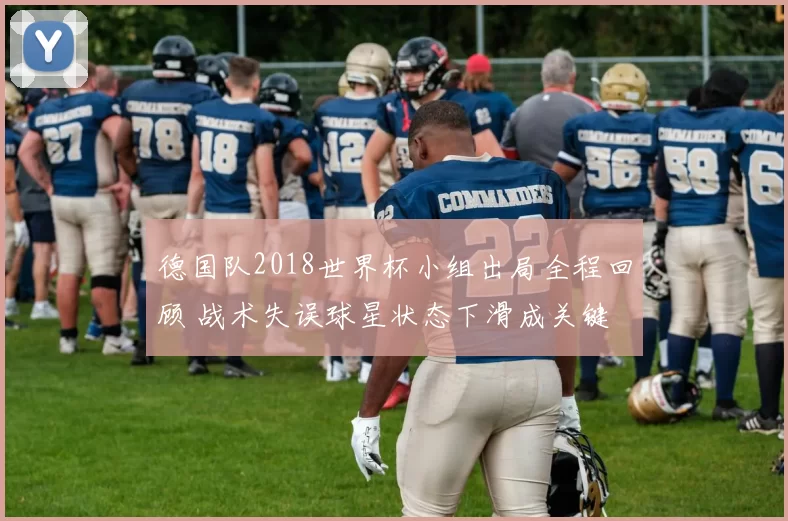德国队2018世界杯小组出局全程回顾 战术失误球星状态下滑成关键