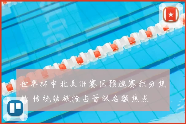 世界杯中北美洲赛区预选赛积分焦灼 传统劲旅抢占晋级名额焦点