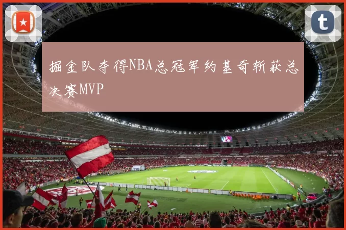 掘金队夺得NBA总冠军约基奇斩获总决赛MVP