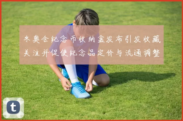 冬奥会纪念币收纳盒发布引发收藏关注并促使纪念品定价与流通调整