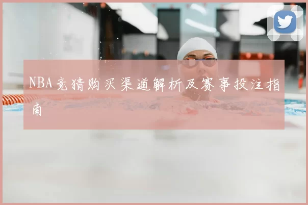 NBA竞猜购买渠道解析及赛事投注指南