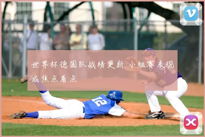 世界杯德国队战绩更新 小组赛表现成焦点看点